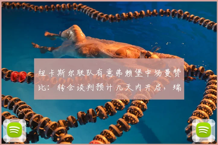 纽卡斯尔联队有意弗赖堡中场曼赞比：转会谈判预计几天内开启，瑞士国脚或成2026关键引援