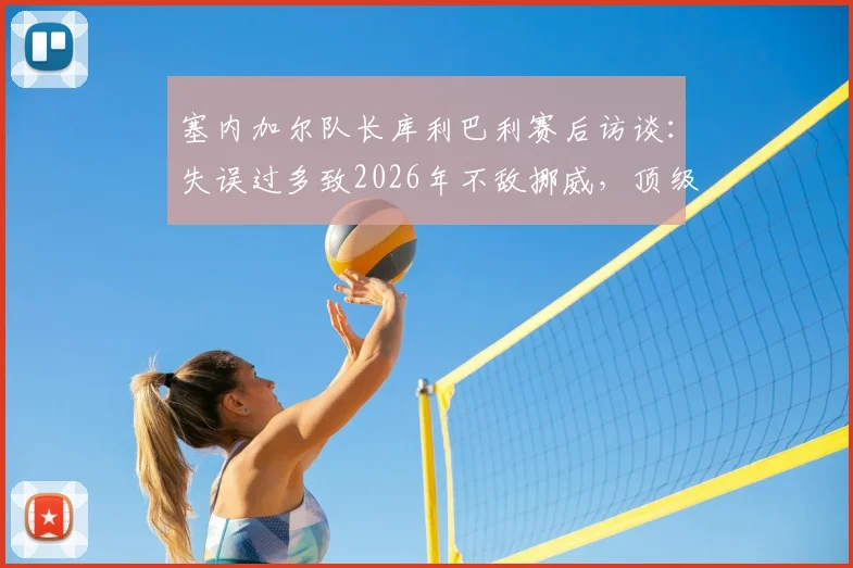 塞内加尔队长库利巴利赛后访谈：失误过多致2026年不敌挪威，顶级对决胜负在于细节把控