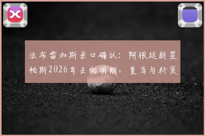 法布雷加斯亲口确认：阿根廷新星帕斯2026年去向明朗，皇马与科莫二选一，国米已出局