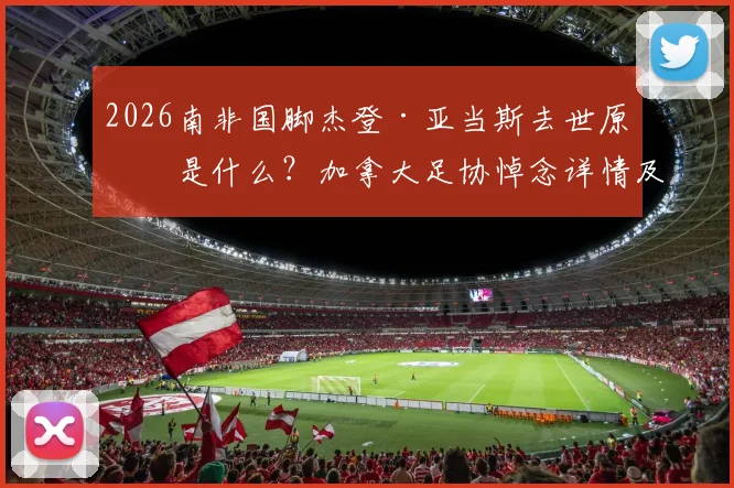 2026南非国脚杰登·亚当斯去世原因是什么？加拿大足协悼念详情及亚当斯职业生涯回顾