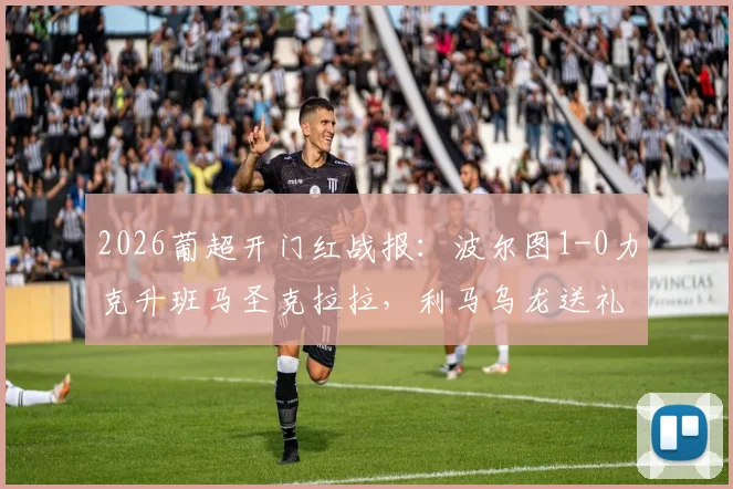 2026葡超开门红战报：波尔图1-0力克升班马圣克拉拉，利马乌龙送礼，附全场关键数据及赛后分析