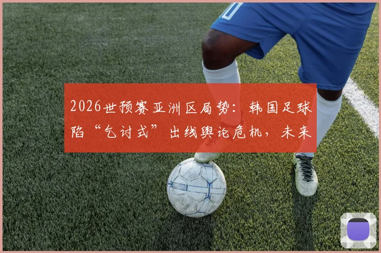 2026世预赛亚洲区局势：韩国足球陷“乞讨式”出线舆论危机，未来前景几何？