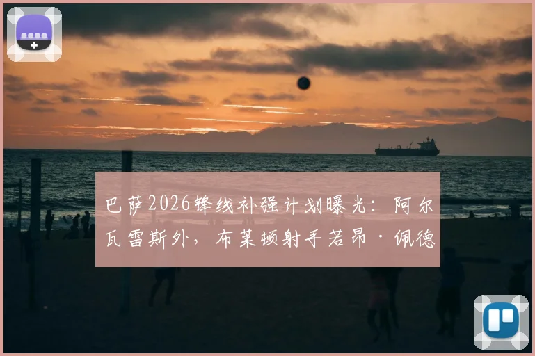 巴萨2026锋线补强计划曝光：阿尔瓦雷斯外，布莱顿射手若昂·佩德罗成关键目标，塞尔电台解析转会可能性