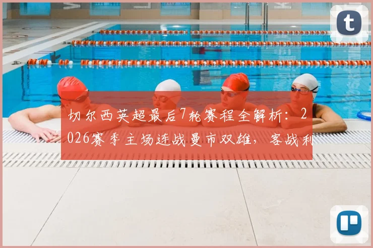 切尔西英超最后7轮赛程全解析：2026赛季主场连战曼市双雄，客战利物浦与热刺，争四前景与关键看点指南