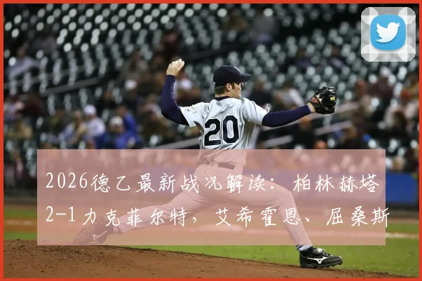 2026德乙最新战况解读：柏林赫塔2-1力克菲尔特，艾希霍恩、屈桑斯关键进球助球队抢分，附赛后积分排名分析