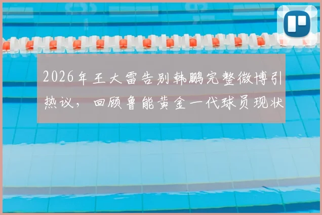 2026年王大雷告别韩鹏完整微博引热议，回顾鲁能黄金一代球员现状与经典搭档瞬间