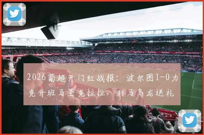 2026葡超开门红战报:波尔图1-0力克升班马圣克拉拉,利马乌龙送礼,附全场关键数据及赛后分析