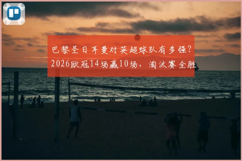 巴黎圣日耳曼对英超球队有多强？2026欧冠14场赢10场，淘汰赛全胜战绩解析