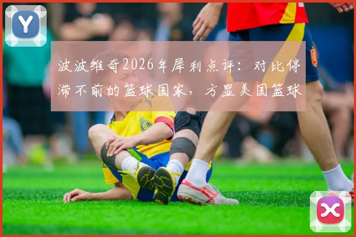波波维奇2026年犀利点评：对比停滞不前的篮球国家，方显美国篮球体系卓越成就与领先哲学