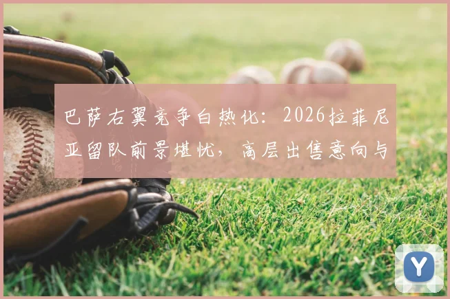 巴萨右翼竞争白热化：2026拉菲尼亚留队前景堪忧，高层出售意向与替代人选深度剖析