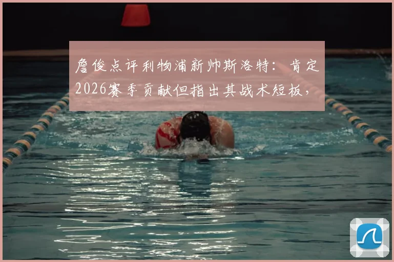 詹俊点评利物浦新帅斯洛特：肯定2026赛季贡献但指出其战术短板，详析与克洛普的执教差距