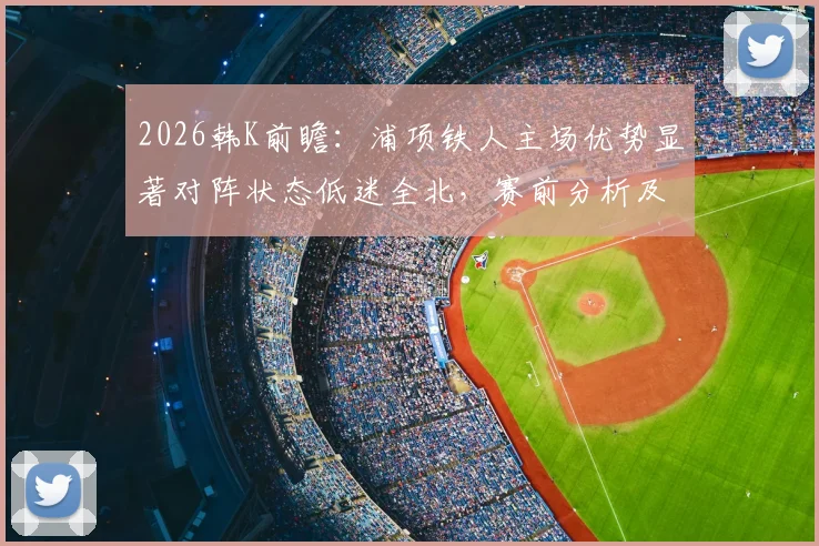 2026韩K前瞻：浦项铁人主场优势显著对阵状态低迷全北，赛前分析及比分预测指南