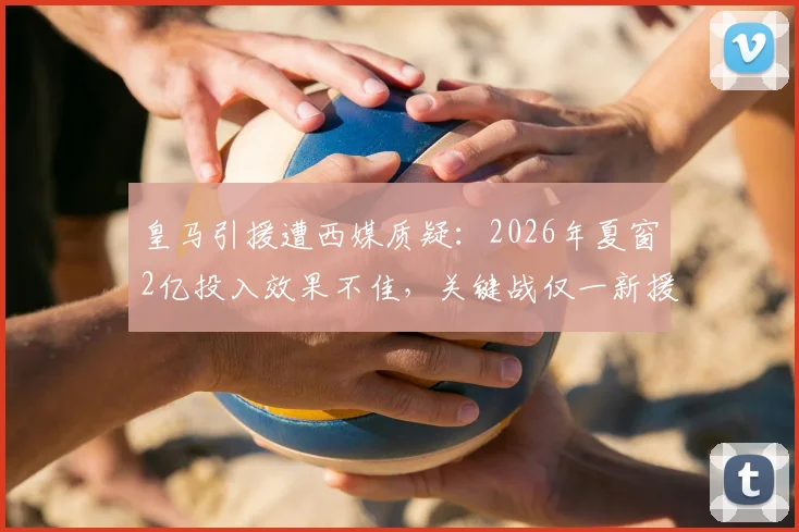 皇马引援遭西媒质疑：2026年夏窗2亿投入效果不佳，关键战仅一新援能担重任