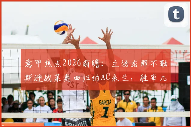 意甲焦点2026前瞻：主场龙那不勒斯迎战莱奥回归的AC米兰，胜率几何？附关键数据分析与赛果预测