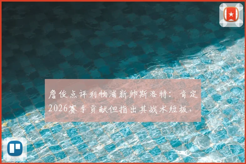 詹俊点评利物浦新帅斯洛特：肯定2026赛季贡献但指出其战术短板，详析与克洛普的执教差距
