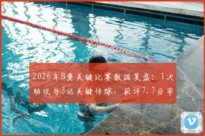 2026年B费关键比赛数据复盘：1次助攻与3记关键传球，获评7.7分率队取胜的背后细节