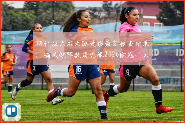 阿什拉夫右大腿受伤最新检查结果：确认缺阵数周无缘2026欧冠，大巴黎战拜仁次回合后防谁来补位？