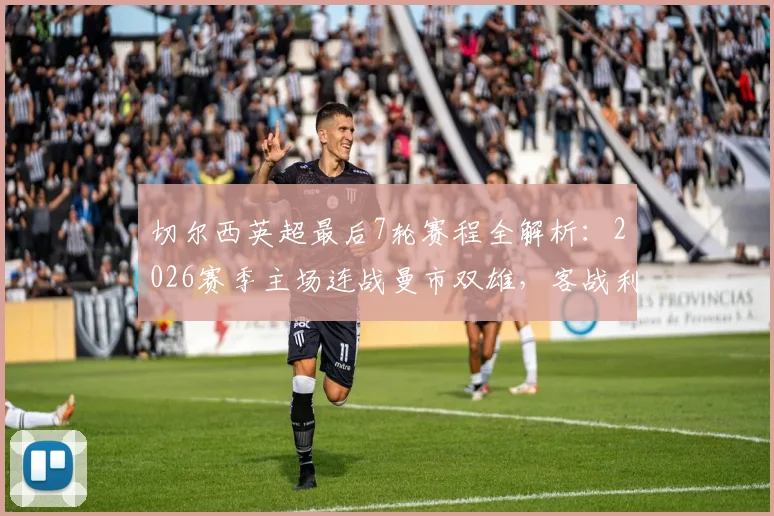 切尔西英超最后7轮赛程全解析：2026赛季主场连战曼市双雄，客战利物浦与热刺，争四前景与关键看点指南