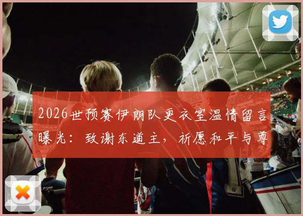 2026世预赛伊朗队更衣室温情留言曝光：致谢东道主，祈愿和平与尊重引热议