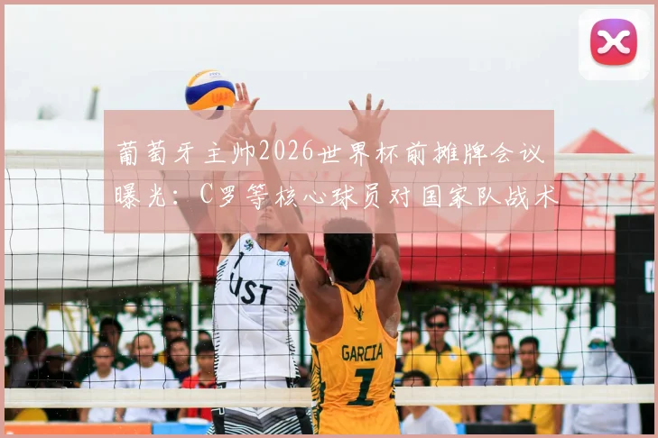 葡萄牙主帅2026世界杯前摊牌会议曝光：C罗等核心球员对国家队战术调整提出关键建议